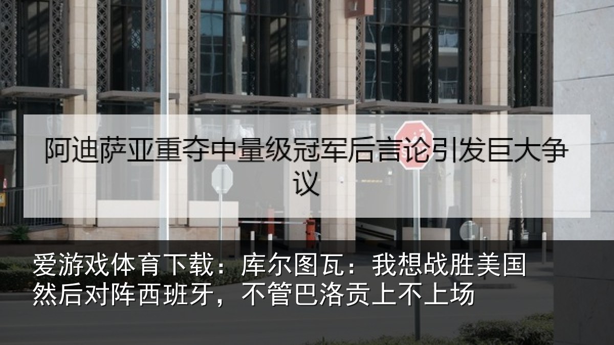 爱游戏体育下载：库尔图瓦：我想战胜美国然后对阵西班牙，不管巴洛贡上不上场