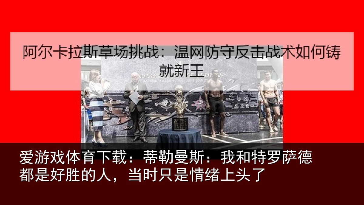 爱游戏体育下载:蒂勒曼斯:我和特罗萨德都是好胜的人,当时只是情绪上头了