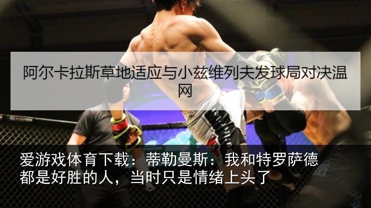爱游戏体育下载:蒂勒曼斯:我和特罗萨德都是好胜的人,当时只是情绪上头了
