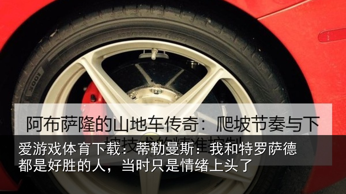 爱游戏体育下载：蒂勒曼斯：我和特罗萨德都是好胜的人，当时只是情绪上头了