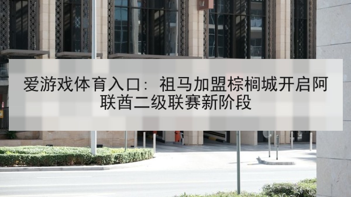 爱游戏体育入口: 祖马加盟棕榈城开启阿联酋二级联赛新阶段 爱游戏体育入口: 祖马加盟棕榈城开启阿联酋二级联赛新阶段