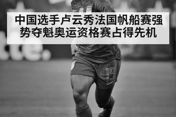 中国选手卢云秀法国帆船赛强势夺魁奥运资格赛占得先机