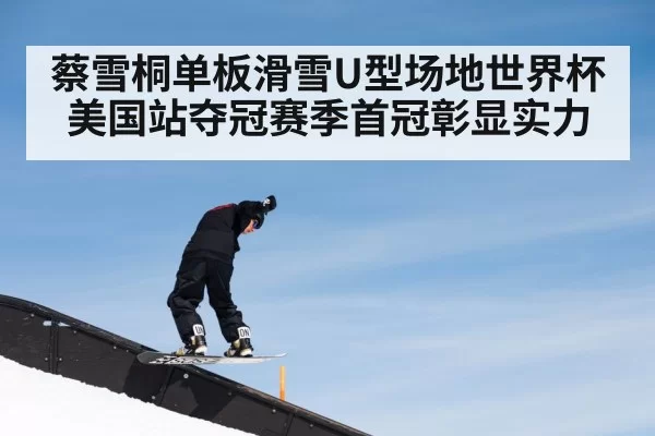 蔡雪桐单板滑雪U型场地世界杯美国站夺冠赛季首冠彰显实力