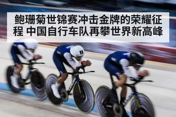 鲍珊菊世锦赛冲击金牌的荣耀征程 中国自行车队再攀世界新高峰