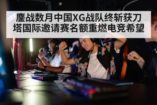 鏖战数月中国XG战队终斩获刀塔国际邀请赛名额重燃电竞希望