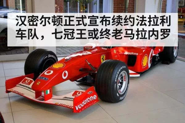 汉密尔顿正式宣布续约法拉利车队，七冠王或终老马拉内罗