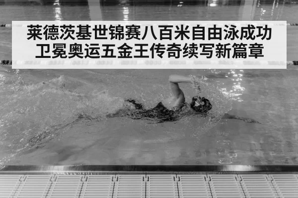 莱德茨基世锦赛八百米自由泳成功卫冕奥运五金王传奇续写新篇章