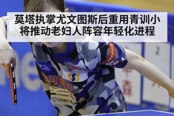 莫塔执掌尤文图斯后重用青训小将推动老妇人阵容年轻化进程