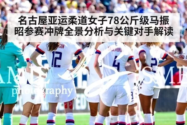 名古屋亚运柔道女子78公斤级马振昭参赛冲牌全景分析与关键对手解读